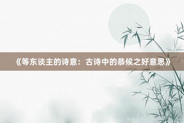 《等东谈主的诗意：古诗中的恭候之好意思》